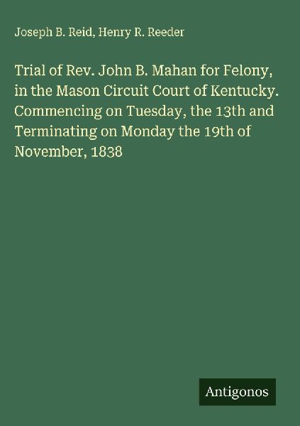 Trial of Rev. John B. Mahan for Felony, in the Mason Circuit Court of Kentucky. Commencing on Tuesday, the 13th and Terminating on Monday the 19th of November, 1838