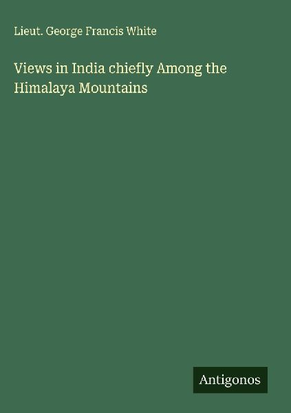 Views in India chiefly Among the Himalaya Mountains