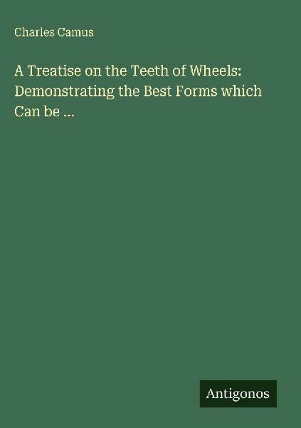 A Treatise on the Teeth of Wheels: Demonstrating the Best Forms which Can be ...