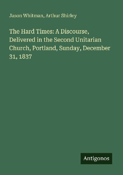 The Hard Times: A Discourse, Delivered in the Second Unitarian Church, Portland, Sunday, December 31, 1837