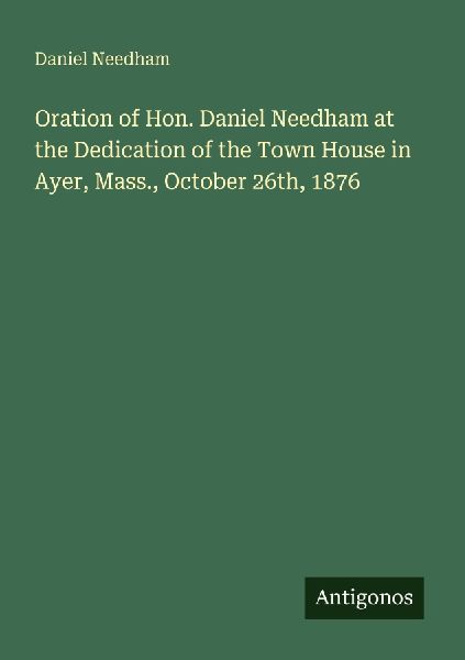 Oration of Hon. Daniel Needham at the Dedication of the Town House in Ayer, Mass., October 26th, 1876