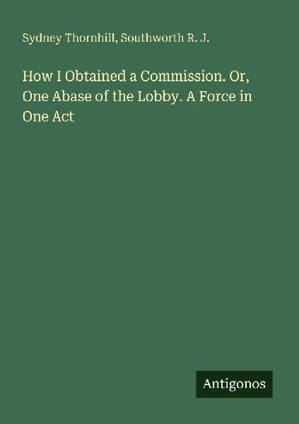How I Obtained a Commission. Or, One Abase of the Lobby. A Force in One Act