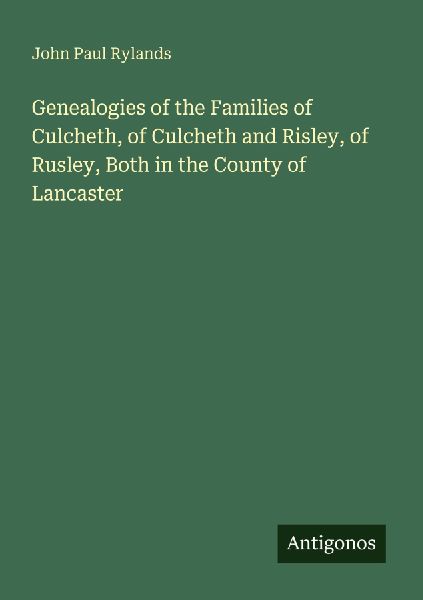 Genealogies of the Families of Culcheth, of Culcheth and Risley, of Rusley, Both in the County of Lancaster
