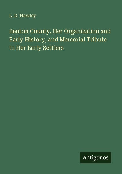 Benton County. Her Organization and Early History, and Memorial Tribute to Her Early Settlers