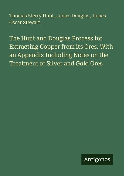 The Hunt and Douglas Process for Extracting Copper from its Ores. With an Appendix Including Notes on the Treatment of Silver and Gold Ores