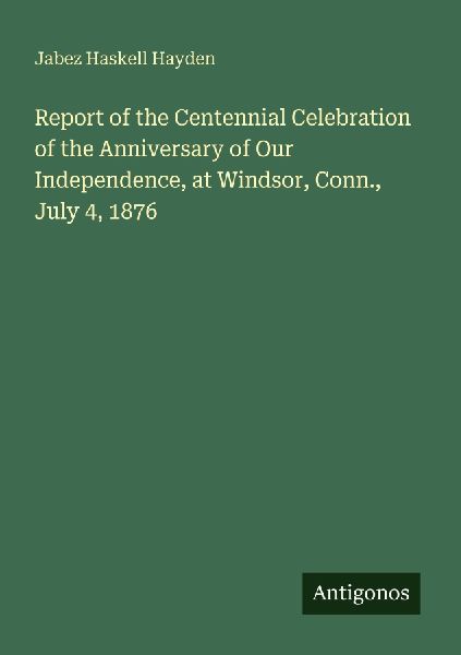 Report of the Centennial Celebration of the Anniversary of Our Independence, at Windsor, Conn., July 4, 1876