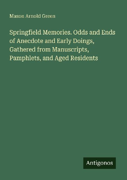 Springfield Memories. Odds and Ends of Anecdote and Early Doings, Gathered from Manuscripts, Pamphlets, and Aged Residents