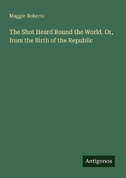The Shot Heard Round the World. Or, from the Birth of the Republic