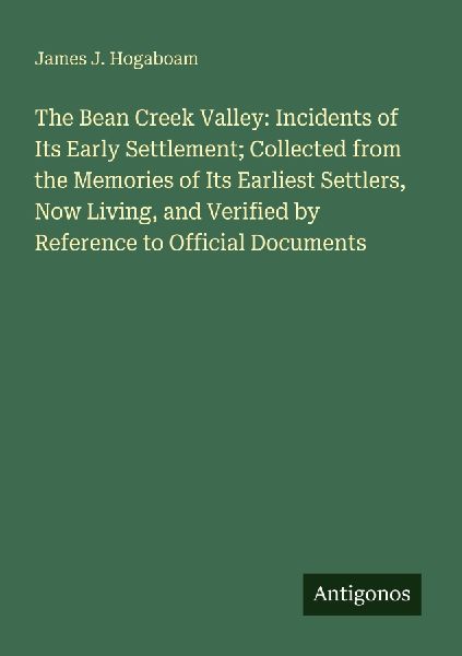The Bean Creek Valley: Incidents of Its Early Settlement; Collected from the Memories of Its Earliest Settlers, Now Living, and Verified by Reference to Official Documents