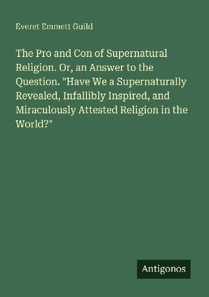 The Pro and Con of Supernatural Religion. Or, an Answer to the Question. Have We a Supernaturally Revealed, Infallibly Inspired, and Miraculously Attested Religion in the World?