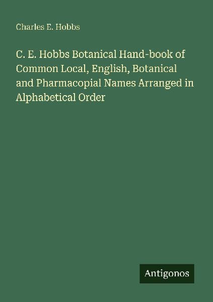 C. E. Hobbs Botanical Hand-book of Common Local, English, Botanical and Pharmacopial Names Arranged in Alphabetical Order