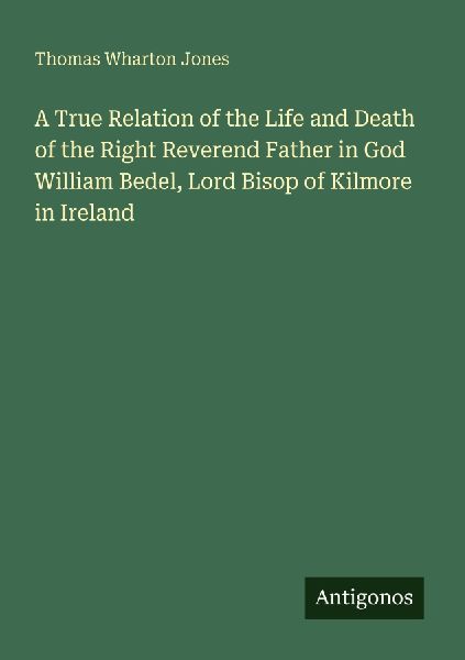 A True Relation of the Life and Death of the Right Reverend Father in God William Bedel, Lord Bisop of Kilmore in Ireland