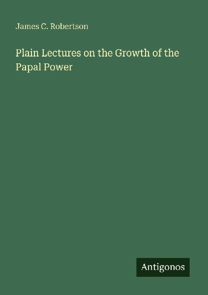 Plain Lectures on the Growth of the Papal Power