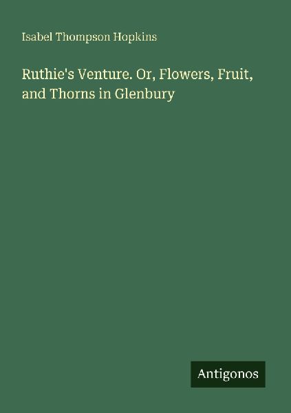 Ruthies Venture. Or, Flowers, Fruit, and Thorns in Glenbury