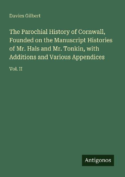 The Parochial History of Cornwall, Founded on the Manuscript Histories of Mr. Hals and Mr. Tonkin, with Additions and Various Appendices: Vol. II