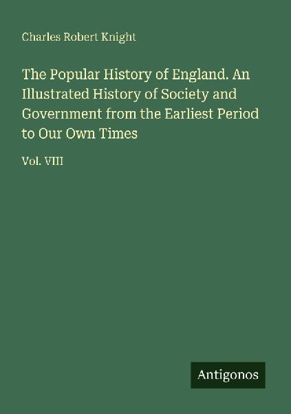 The Popular History of England. An Illustrated History of Society and Government from the Earliest Period to Our Own Times: Vol. VIII