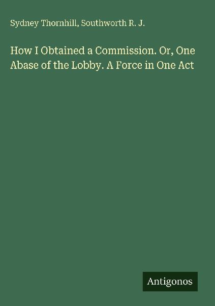 How I Obtained a Commission. Or, One Abase of the Lobby. A Force in One Act