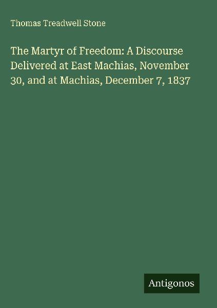 The Martyr of Freedom: A Discourse Delivered at East Machias, November 30, and at Machias, December 7, 1837