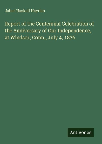 Report of the Centennial Celebration of the Anniversary of Our Independence, at Windsor, Conn., July 4, 1876