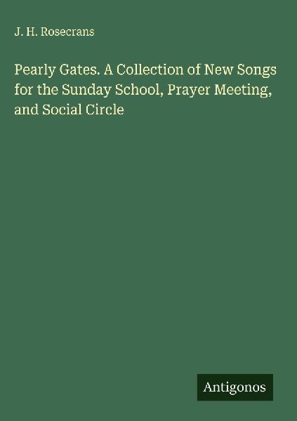Pearly Gates. A Collection of New Songs for the Sunday School, Prayer Meeting, and Social Circle