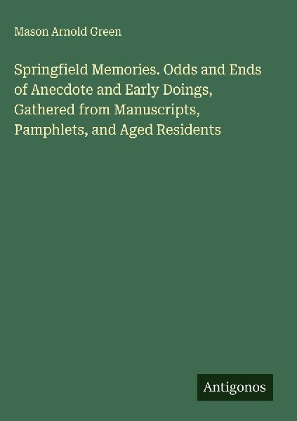 Springfield Memories. Odds and Ends of Anecdote and Early Doings, Gathered from Manuscripts, Pamphlets, and Aged Residents