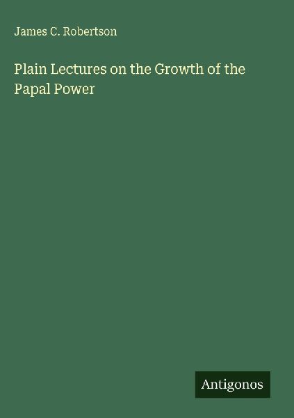 Plain Lectures on the Growth of the Papal Power