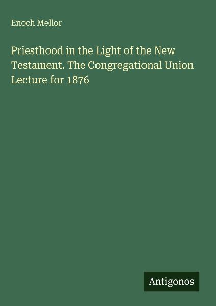 Priesthood in the Light of the New Testament. The Congregational Union Lecture for 1876