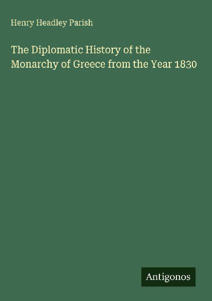 The Diplomatic History of the Monarchy of Greece from the Year 1830