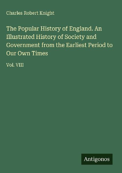 The Popular History of England. An Illustrated History of Society and Government from the Earliest Period to Our Own Times: Vol. VIII
