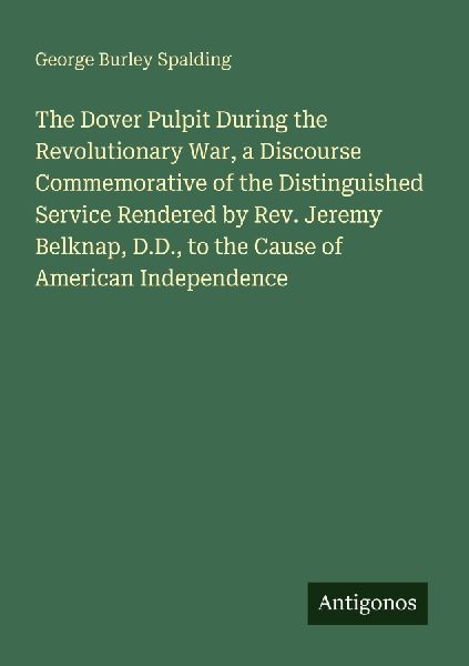 The Dover Pulpit During the Revolutionary War, a Discourse Commemorative of the Distinguished Service Rendered by Rev. Jeremy Belknap, D.D., to the Cause of American Independence