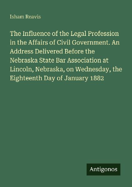 The Influence of the Legal Profession in the Affairs of Civil Government. An Address Delivered Before the Nebraska State Bar Association at Lincoln, Nebraska, on Wednesday, the Eighteenth Day of January 1882