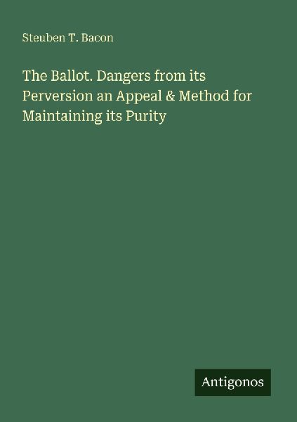 The Ballot. Dangers from its Perversion an Appeal & Method for Maintaining its Purity