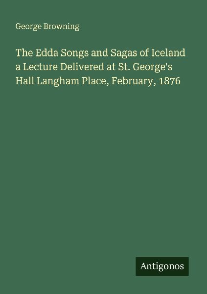 The Edda Songs and Sagas of Iceland a Lecture Delivered at St. Georges Hall Langham Place, February, 1876