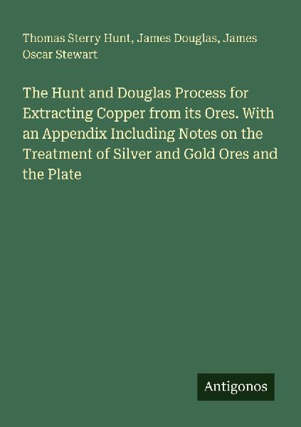 The Hunt and Douglas Process for Extracting Copper from its Ores. With an Appendix Including Notes on the Treatment of Silver and Gold Ores and the Plate