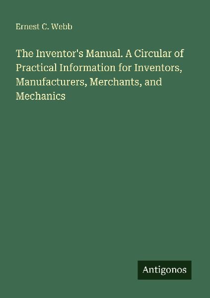 The Inventors Manual. A Circular of Practical Information for Inventors, Manufacturers, Merchants, and Mechanics