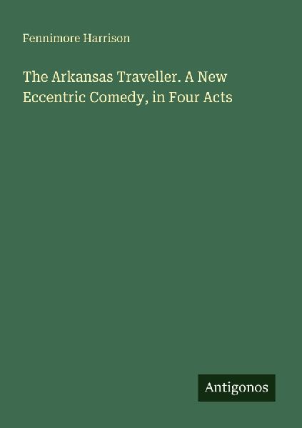 The Arkansas Traveller. A New Eccentric Comedy, in Four Acts