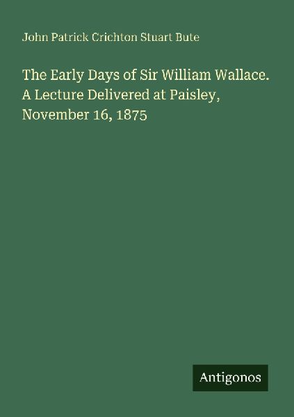The Early Days of Sir William Wallace. A Lecture Delivered at Paisley, November 16, 1875