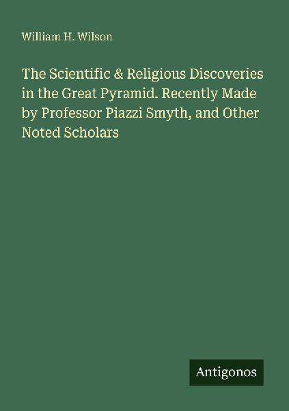 The Scientific & Religious Discoveries in the Great Pyramid. Recently Made by Professor Piazzi Smyth, and Other Noted Scholars
