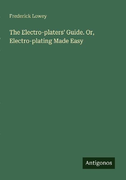 The Electro-platers Guide. Or, Electro-plating Made Easy