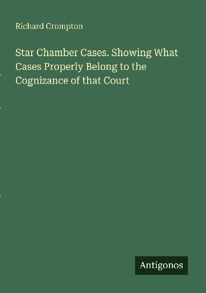 Star Chamber Cases. Showing What Cases Properly Belong to the Cognizance of that Court