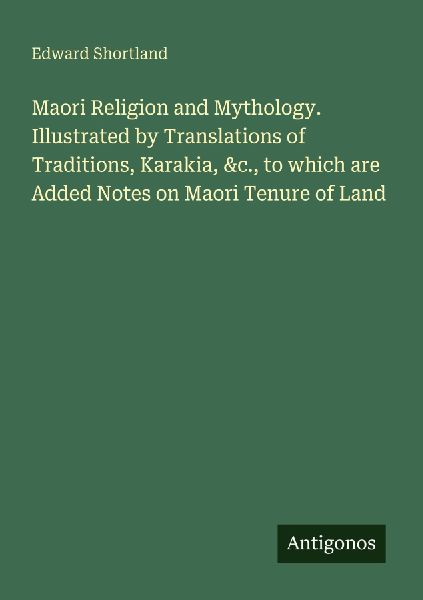 Maori Religion and Mythology. Illustrated by Translations of Traditions, Karakia, &c., to which are Added Notes on Maori Tenure of Land