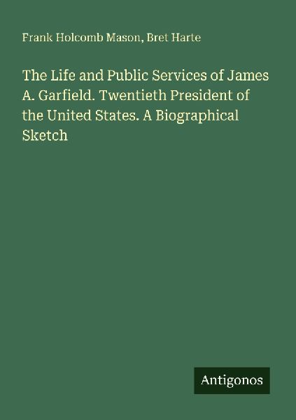 The Life and Public Services of James A. Garfield. Twentieth President of the United States. A Biographical Sketch