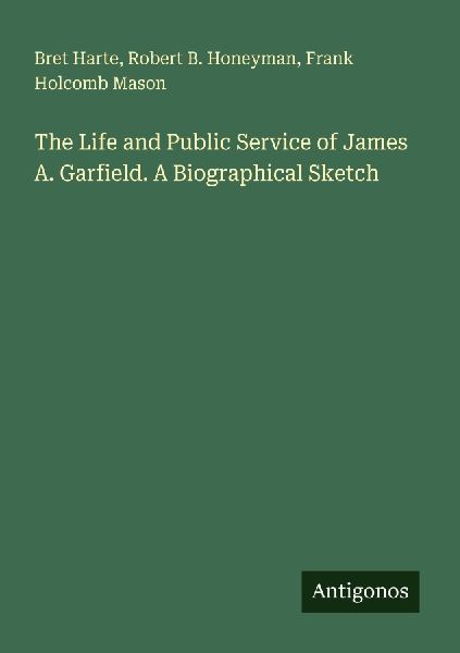 The Life and Public Service of James A. Garfield. A Biographical Sketch