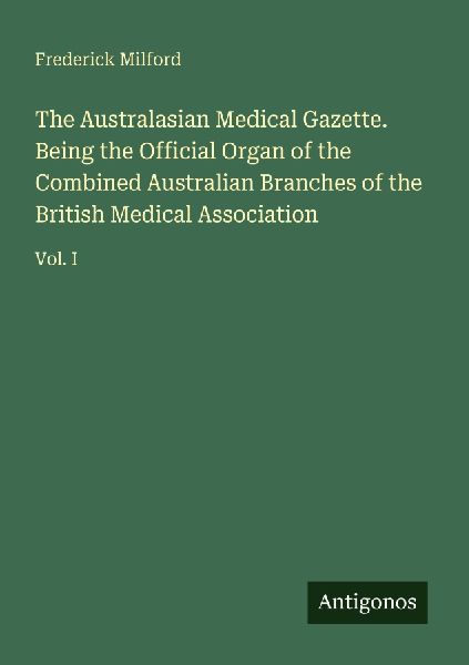 The Australasian Medical Gazette. Being the Official Organ of the Combined Australian Branches of the British Medical Association: Vol. I