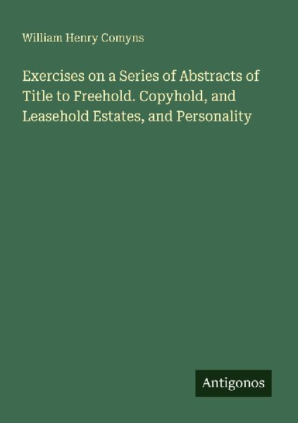 Exercises on a Series of Abstracts of Title to Freehold. Copyhold, and Leasehold Estates, and Personality