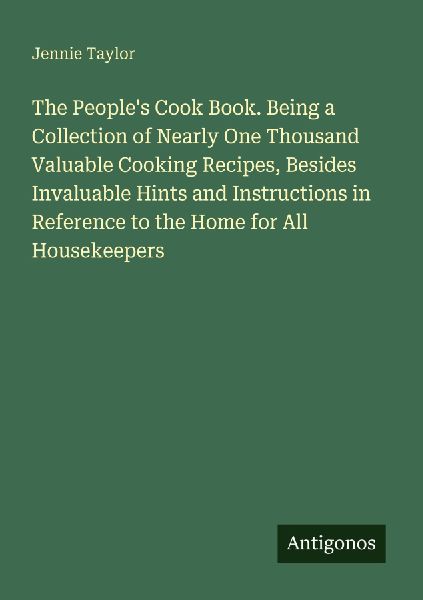 The Peoples Cook Book. Being a Collection of Nearly One Thousand Valuable Cooking Recipes, Besides Invaluable Hints and Instructions in Reference to the Home for All Housekeepers