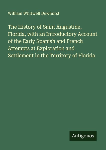 The History of Saint Augustine, Florida, with an Introductory Account of the Early Spanish and French Attempts at Exploration and Settlement in the Territory of Florida