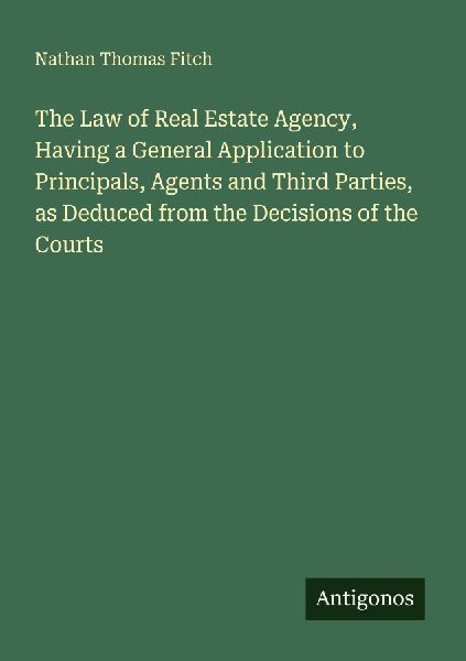 The Law of Real Estate Agency, Having a General Application to Principals, Agents and Third Parties, as Deduced from the Decisions of the Courts
