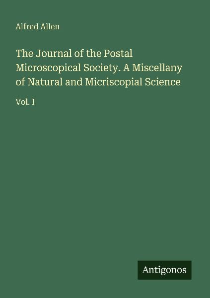The Journal of the Postal Microscopical Society. A Miscellany of Natural and Micriscopial Science: Vol. I