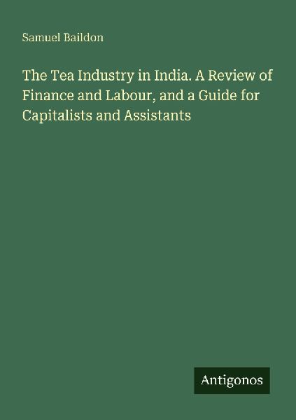 The Tea Industry in India. A Review of Finance and Labour, and a Guide for Capitalists and Assistants